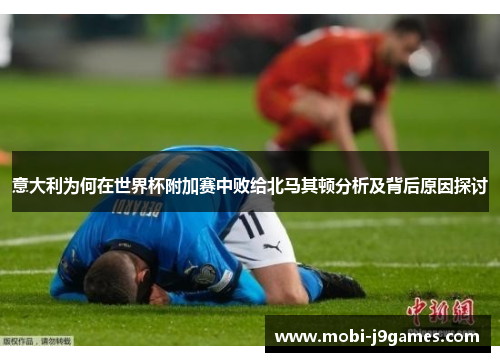 意大利为何在世界杯附加赛中败给北马其顿分析及背后原因探讨 意大利为何在世界杯附加赛中败给北马其顿分析及背后原因探讨