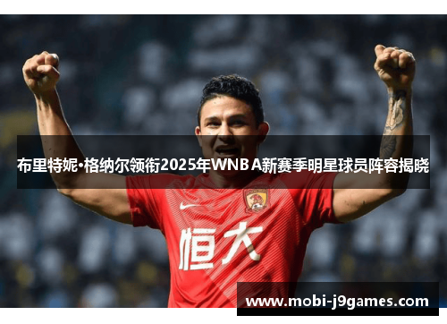 布里特妮·格纳尔领衔2025年WNBA新赛季明星球员阵容揭晓 布里特妮·格纳尔领衔2025年WNBA新赛季明星球员阵容揭晓