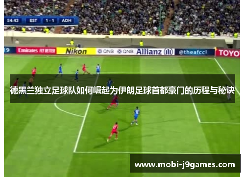 德黑兰独立足球队如何崛起为伊朗足球首都豪门的历程与秘诀 德黑兰独立足球队如何崛起为伊朗足球首都豪门的历程与秘诀