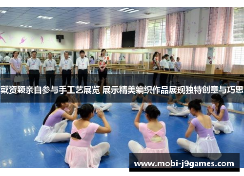 戴资颖亲自参与手工艺展览 展示精美编织作品展现独特创意与巧思 戴资颖亲自参与手工艺展览 展示精美编织作品展现独特创意与巧思