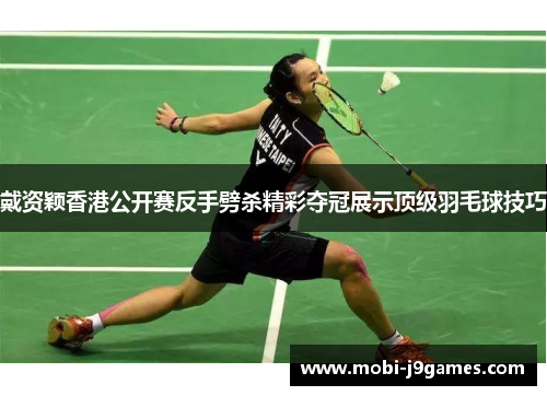 戴资颖香港公开赛反手劈杀精彩夺冠展示顶级羽毛球技巧 戴资颖香港公开赛反手劈杀精彩夺冠展示顶级羽毛球技巧