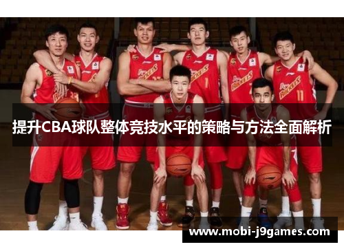 提升CBA球队整体竞技水平的策略与方法全面解析
