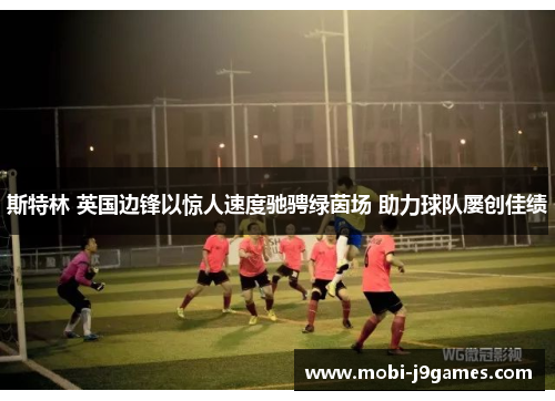 斯特林 英国边锋以惊人速度驰骋绿茵场 助力球队屡创佳绩