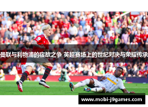 曼联与利物浦的宿敌之争 英超赛场上的世纪对决与荣耀传承
