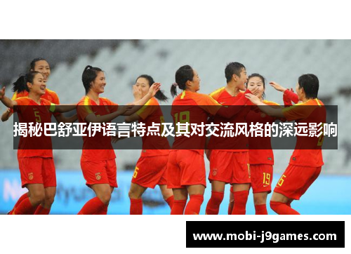 揭秘巴舒亚伊语言特点及其对交流风格的深远影响 揭秘巴舒亚伊语言特点及其对交流风格的深远影响