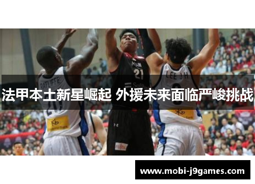 法甲本土新星崛起 外援未来面临严峻挑战 法甲本土新星崛起 外援未来面临严峻挑战