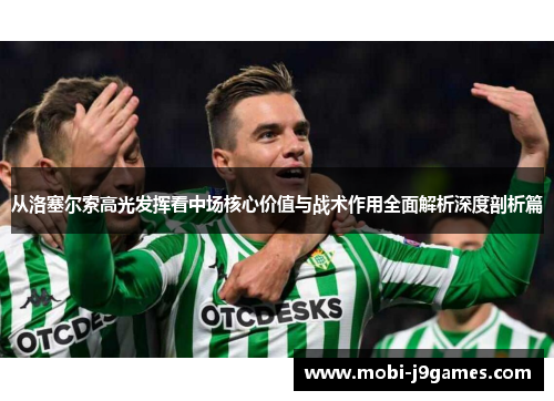 从洛塞尔索高光发挥看中场核心价值与战术作用全面解析深度剖析篇 从洛塞尔索高光发挥看中场核心价值与战术作用全面解析深度剖析篇