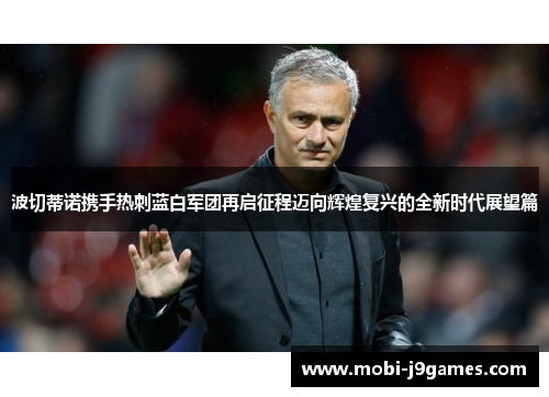 波切蒂诺携手热刺蓝白军团再启征程迈向辉煌复兴的全新时代展望篇 波切蒂诺携手热刺蓝白军团再启征程迈向辉煌复兴的全新时代展望篇