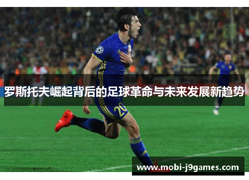 罗斯托夫崛起背后的足球革命与未来发展新趋势 罗斯托夫崛起背后的足球革命与未来发展新趋势