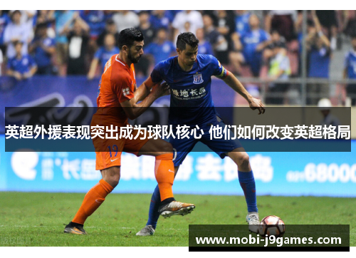 英超外援表现突出成为球队核心 他们如何改变英超格局 英超外援表现突出成为球队核心 他们如何改变英超格局