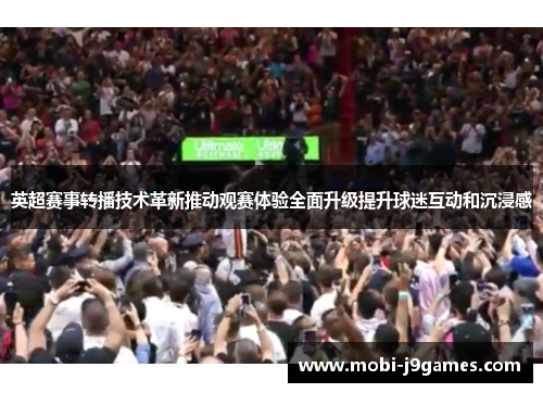 英超赛事转播技术革新推动观赛体验全面升级提升球迷互动和沉浸感 英超赛事转播技术革新推动观赛体验全面升级提升球迷互动和沉浸感