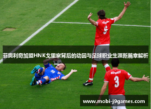 菲奥利奇加盟HNK戈里察背后的动因与足球职业生涯新篇章解析 菲奥利奇加盟HNK戈里察背后的动因与足球职业生涯新篇章解析