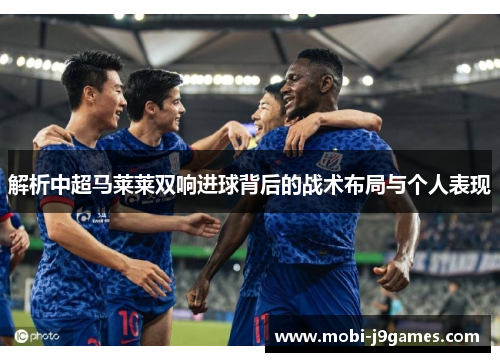 解析中超马莱莱双响进球背后的战术布局与个人表现 解析中超马莱莱双响进球背后的战术布局与个人表现
