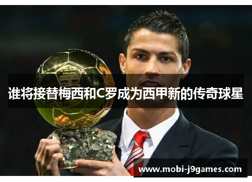 谁将接替梅西和C罗成为西甲新的传奇球星 谁将接替梅西和C罗成为西甲新的传奇球星