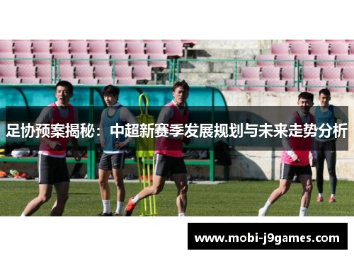 足协预案揭秘:中超新赛季发展规划与未来走势分析 足协预案揭秘:中超新赛季发展规划与未来走势分析