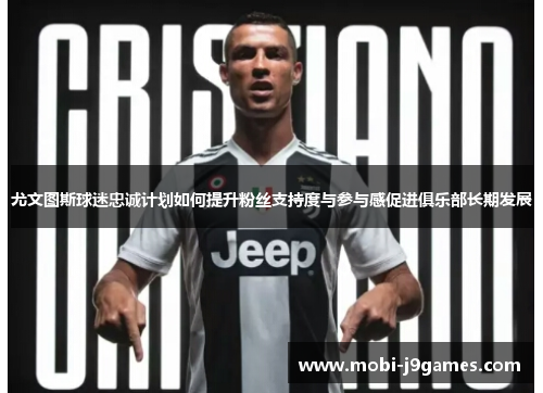 尤文图斯球迷忠诚计划如何提升粉丝支持度与参与感促进俱乐部长期发展 尤文图斯球迷忠诚计划如何提升粉丝支持度与参与感促进俱乐部长期发展