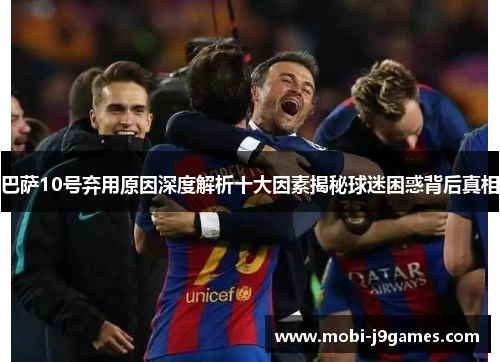 巴萨10号弃用原因深度解析十大因素揭秘球迷困惑背后真相