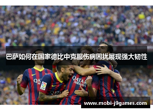 巴萨如何在国家德比中克服伤病困扰展现强大韧性 巴萨如何在国家德比中克服伤病困扰展现强大韧性