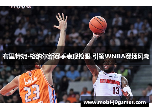 布里特妮·格纳尔新赛季表现抢眼 引领WNBA赛场风潮 布里特妮·格纳尔新赛季表现抢眼 引领WNBA赛场风潮