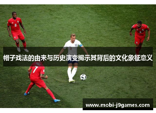 帽子戏法的由来与历史演变揭示其背后的文化象征意义