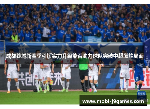 成都蓉城新赛季引援实力升级能否助力球队突破中超巅峰局面 成都蓉城新赛季引援实力升级能否助力球队突破中超巅峰局面
