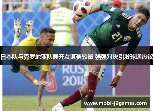 日本队与克罗地亚队展开友谊赛较量 强强对决引发球迷热议 日本队与克罗地亚队展开友谊赛较量 强强对决引发球迷热议