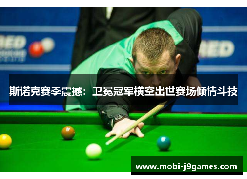 斯诺克赛季震撼:卫冕冠军横空出世赛场倾情斗技 斯诺克赛季震撼:卫冕冠军横空出世赛场倾情斗技