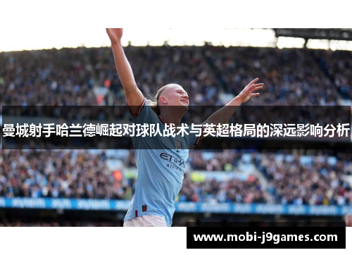 曼城射手哈兰德崛起对球队战术与英超格局的深远影响分析