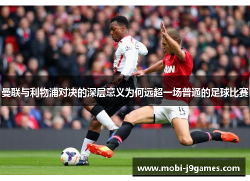 曼联与利物浦对决的深层意义为何远超一场普通的足球比赛