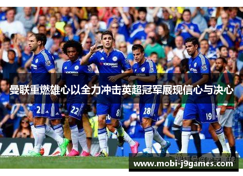 曼联重燃雄心以全力冲击英超冠军展现信心与决心