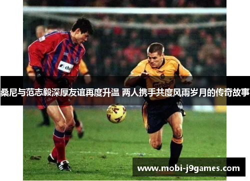 桑尼与范志毅深厚友谊再度升温 两人携手共度风雨岁月的传奇故事