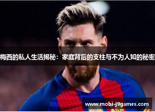 梅西的私人生活揭秘：家庭背后的支柱与不为人知的秘密