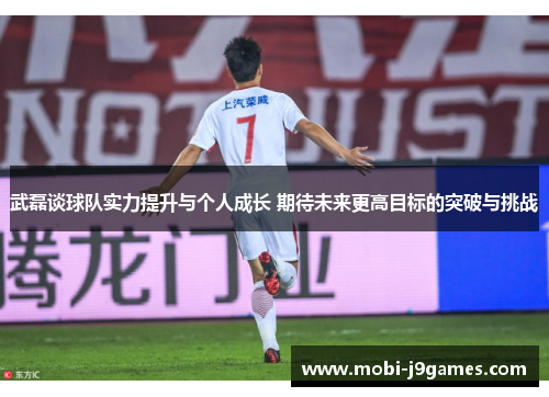 武磊谈球队实力提升与个人成长 期待未来更高目标的突破与挑战 武磊谈球队实力提升与个人成长 期待未来更高目标的突破与挑战