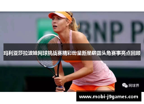 玛利亚莎拉波娃网球挑战赛精彩纷呈新星崭露头角赛事亮点回顾 玛利亚莎拉波娃网球挑战赛精彩纷呈新星崭露头角赛事亮点回顾