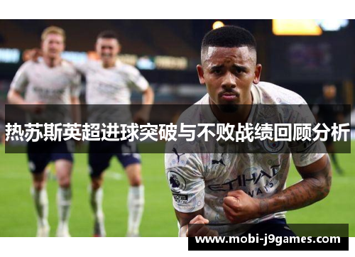 热苏斯英超进球突破与不败战绩回顾分析 热苏斯英超进球突破与不败战绩回顾分析