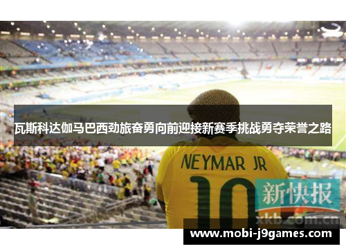 瓦斯科达伽马巴西劲旅奋勇向前迎接新赛季挑战勇夺荣誉之路