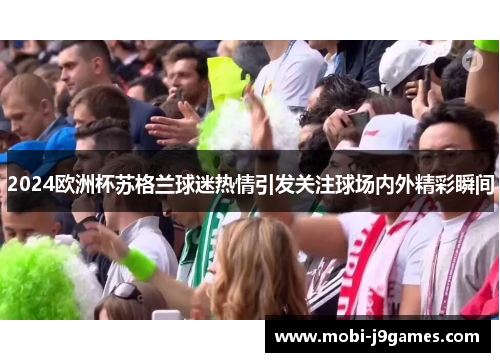 2024欧洲杯苏格兰球迷热情引发关注球场内外精彩瞬间 2024欧洲杯苏格兰球迷热情引发关注球场内外精彩瞬间
