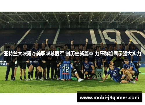 亚特兰大联勇夺美职联总冠军 创历史新篇章 力压群雄展示强大实力
