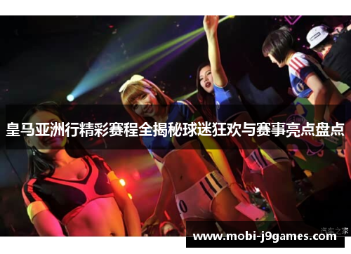 皇马亚洲行精彩赛程全揭秘球迷狂欢与赛事亮点盘点 皇马亚洲行精彩赛程全揭秘球迷狂欢与赛事亮点盘点