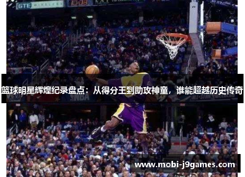 篮球明星辉煌纪录盘点：从得分王到助攻神童，谁能超越历史传奇