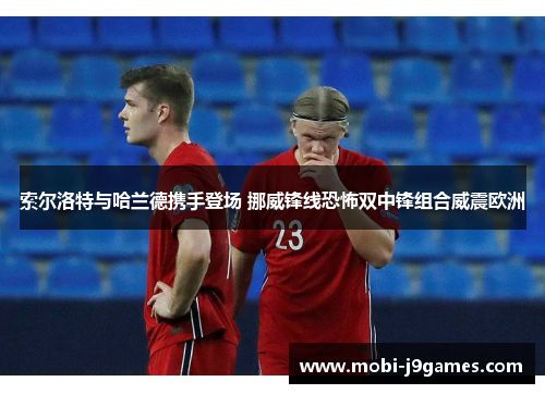 索尔洛特与哈兰德携手登场 挪威锋线恐怖双中锋组合威震欧洲