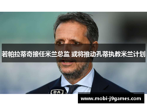 若帕拉蒂奇接任米兰总监 或将推动孔蒂执教米兰计划