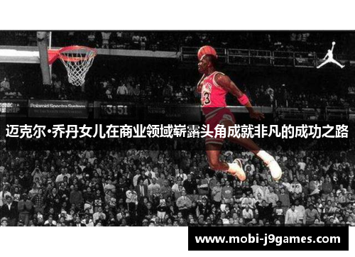 迈克尔·乔丹女儿在商业领域崭露头角成就非凡的成功之路 迈克尔·乔丹女儿在商业领域崭露头角成就非凡的成功之路