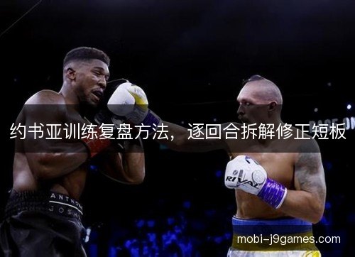 约书亚训练复盘方法，逐回合拆解修正短板